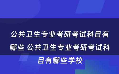 公共卫生专业考研考试科目有哪些 公共卫生专业考研考试科目有哪些学校