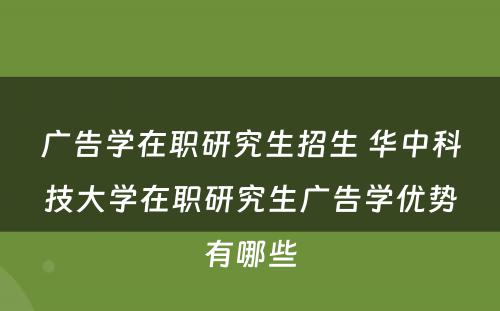 广告学在职研究生招生 华中科技大学在职研究生广告学优势有哪些