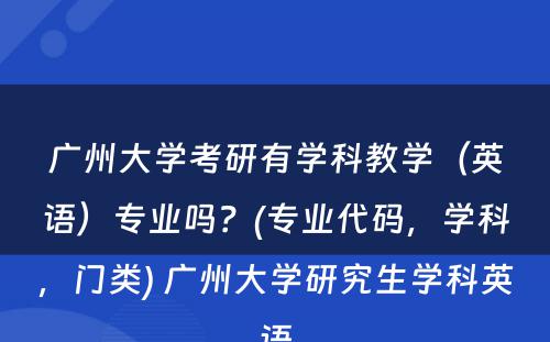 广州大学考研有学科教学（英语）专业吗？(专业代码，学科，门类) 广州大学研究生学科英语