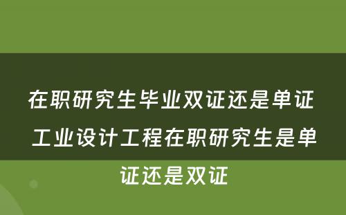 在职研究生毕业双证还是单证 工业设计工程在职研究生是单证还是双证