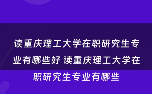 读重庆理工大学在职研究生专业有哪些好 读重庆理工大学在职研究生专业有哪些