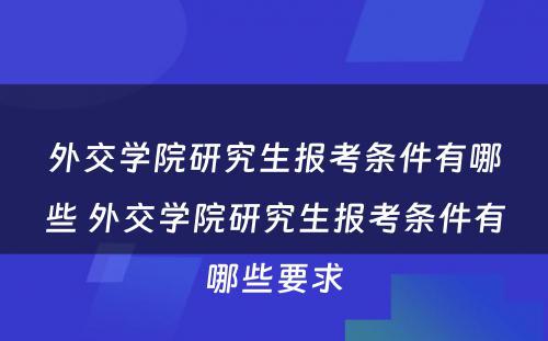 外交学院研究生报考条件有哪些 外交学院研究生报考条件有哪些要求