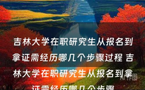 吉林大学在职研究生从报名到拿证需经历哪几个步骤过程 吉林大学在职研究生从报名到拿证需经历哪几个步骤