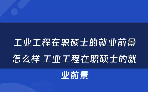 工业工程在职硕士的就业前景怎么样 工业工程在职硕士的就业前景