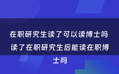 在职研究生读了可以读博士吗 读了在职研究生后能读在职博士吗