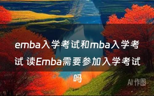 emba入学考试和mba入学考试 读Emba需要参加入学考试吗