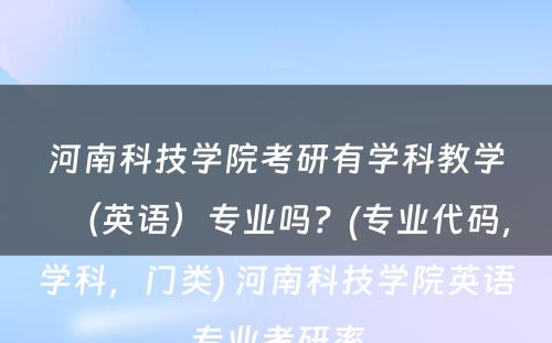 河南科技学院考研有学科教学（英语）专业吗？(专业代码，学科，门类) 河南科技学院英语专业考研率