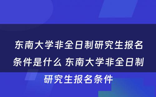 东南大学非全日制研究生报名条件是什么 东南大学非全日制研究生报名条件