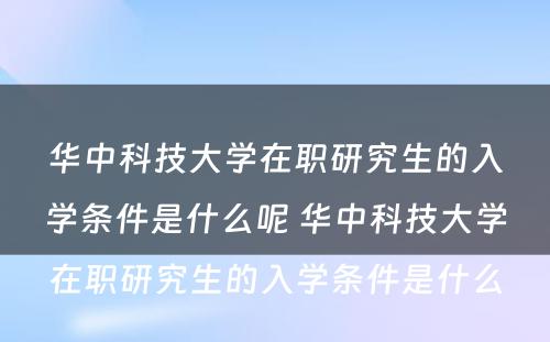 华中科技大学在职研究生的入学条件是什么呢 华中科技大学在职研究生的入学条件是什么