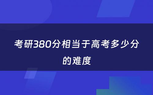 考研380分相当于高考多少分的难度