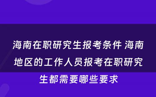 海南在职研究生报考条件 海南地区的工作人员报考在职研究生都需要哪些要求