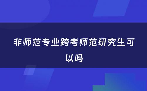 非师范专业跨考师范研究生可以吗