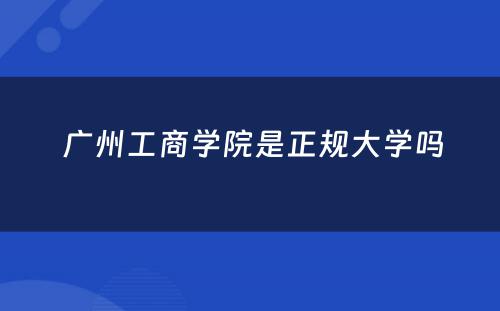  广州工商学院是正规大学吗
