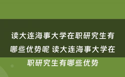 读大连海事大学在职研究生有哪些优势呢 读大连海事大学在职研究生有哪些优势