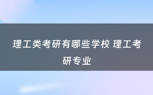 理工类考研有哪些学校 理工考研专业
