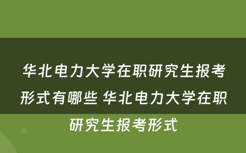 华北电力大学在职研究生报考形式有哪些 华北电力大学在职研究生报考形式