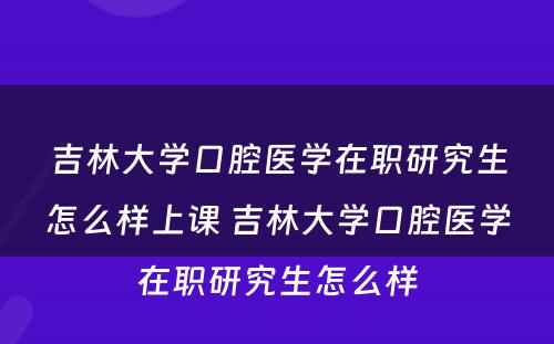 吉林大学口腔医学在职研究生怎么样上课 吉林大学口腔医学在职研究生怎么样