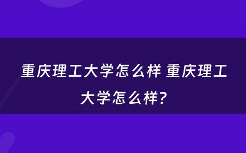 重庆理工大学怎么样 重庆理工大学怎么样?