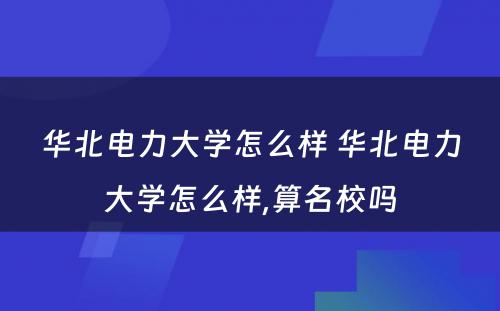 华北电力大学怎么样 华北电力大学怎么样,算名校吗