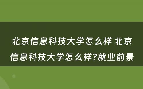 北京信息科技大学怎么样 北京信息科技大学怎么样?就业前景