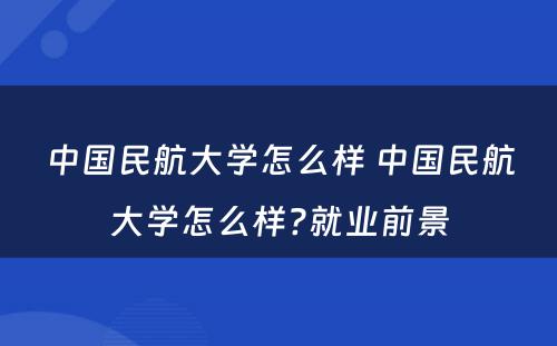 中国民航大学怎么样 中国民航大学怎么样?就业前景