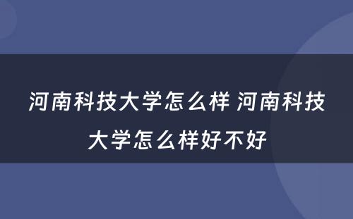 河南科技大学怎么样 河南科技大学怎么样好不好