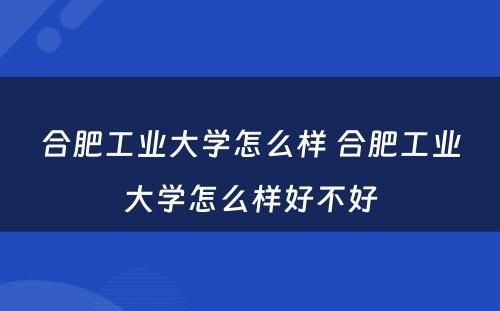 合肥工业大学怎么样 合肥工业大学怎么样好不好