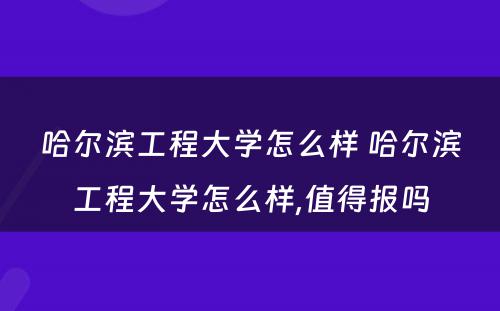 哈尔滨工程大学怎么样 哈尔滨工程大学怎么样,值得报吗