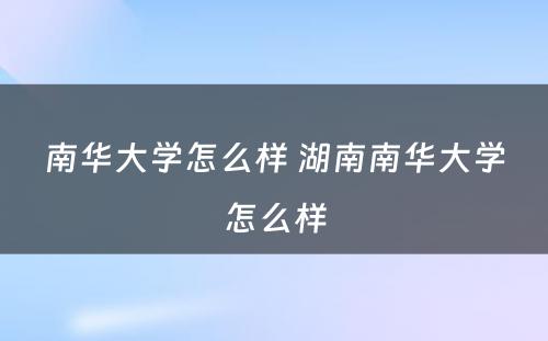 南华大学怎么样 湖南南华大学怎么样