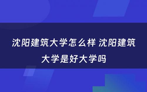 沈阳建筑大学怎么样 沈阳建筑大学是好大学吗