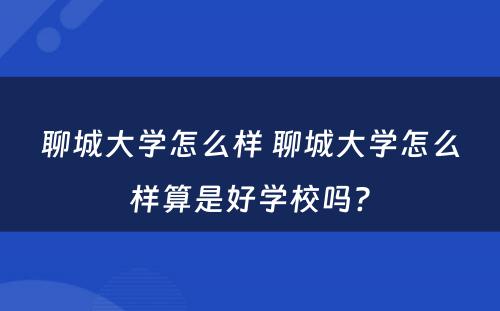 聊城大学怎么样 聊城大学怎么样算是好学校吗?