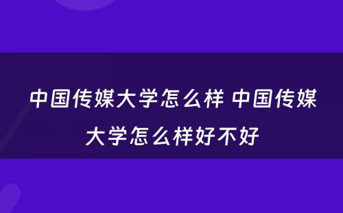 中国传媒大学怎么样 中国传媒大学怎么样好不好