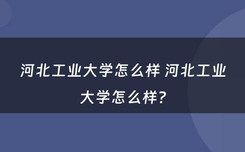 河北工业大学怎么样 河北工业大学怎么样?