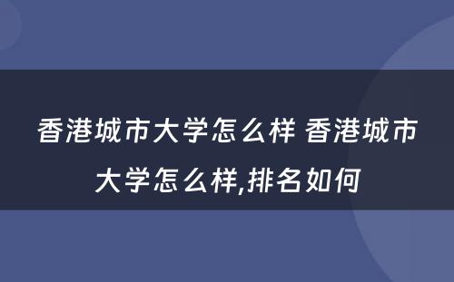 香港城市大学怎么样 香港城市大学怎么样,排名如何