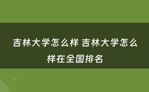 吉林大学怎么样 吉林大学怎么样在全国排名