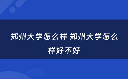 郑州大学怎么样 郑州大学怎么样好不好