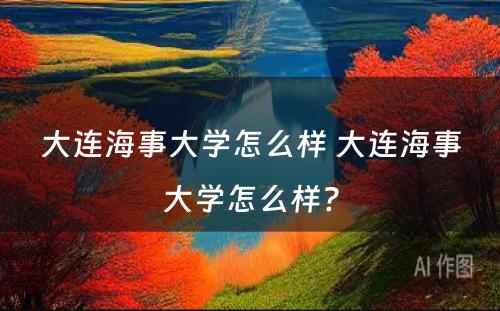 大连海事大学怎么样 大连海事大学怎么样?