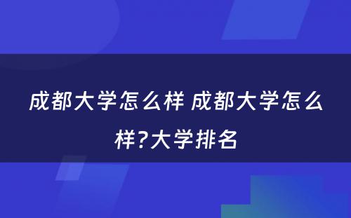 成都大学怎么样 成都大学怎么样?大学排名