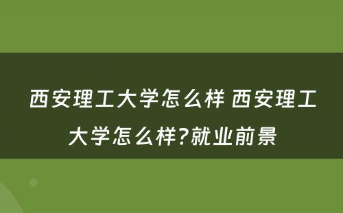 西安理工大学怎么样 西安理工大学怎么样?就业前景