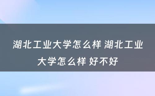 湖北工业大学怎么样 湖北工业大学怎么样 好不好