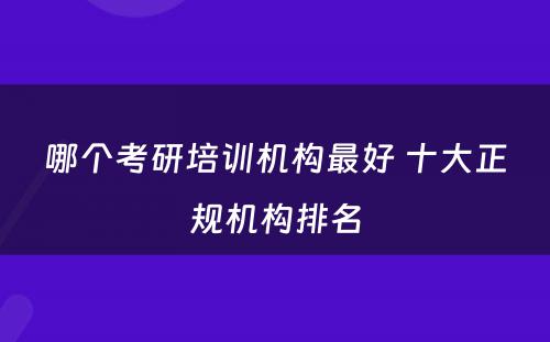 哪个考研培训机构最好 十大正规机构排名