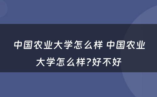 中国农业大学怎么样 中国农业大学怎么样?好不好