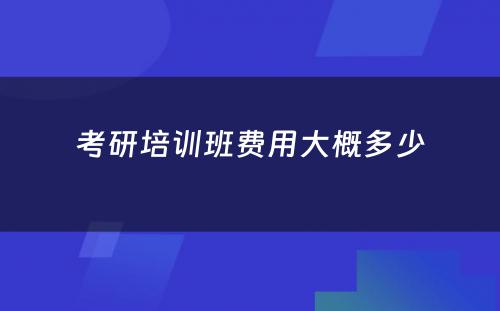 考研培训班费用大概多少