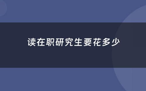 读在职研究生要花多少