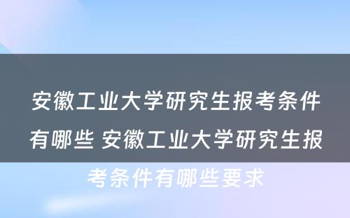 安徽工业大学研究生报考条件有哪些 安徽工业大学研究生报考条件有哪些要求