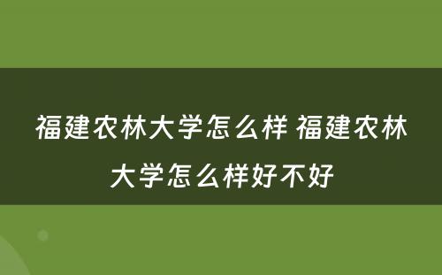 福建农林大学怎么样 福建农林大学怎么样好不好