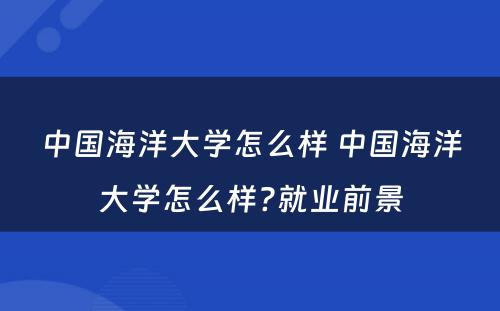 中国海洋大学怎么样 中国海洋大学怎么样?就业前景