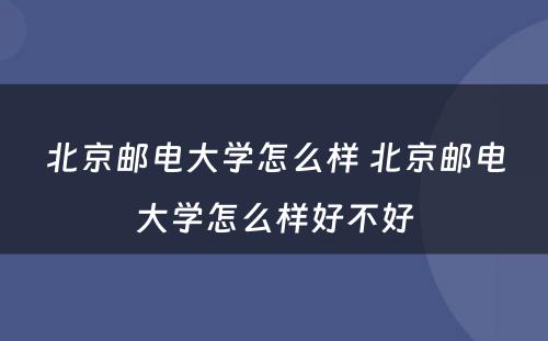 北京邮电大学怎么样 北京邮电大学怎么样好不好