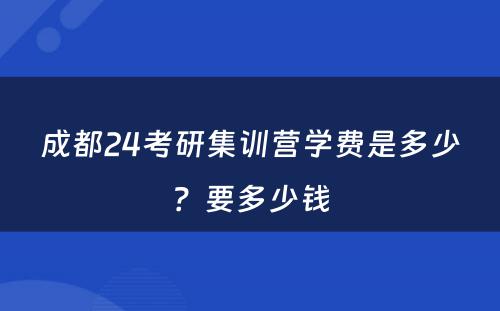 成都24考研集训营学费是多少？要多少钱