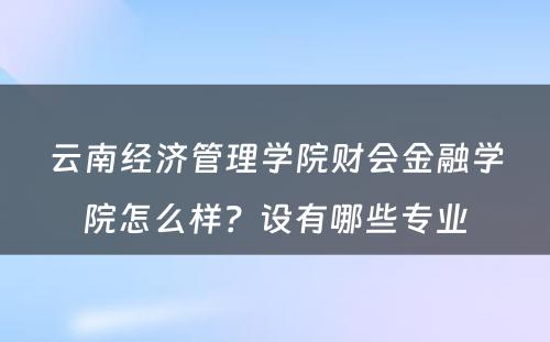 云南经济管理学院财会金融学院怎么样？设有哪些专业